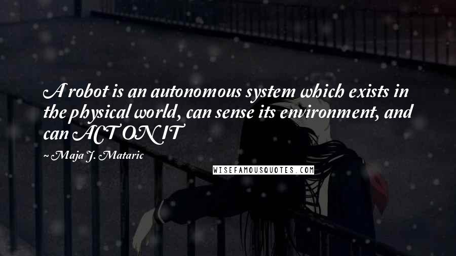 Maja J. Mataric Quotes: A robot is an autonomous system which exists in the physical world, can sense its environment, and can ACT ON IT