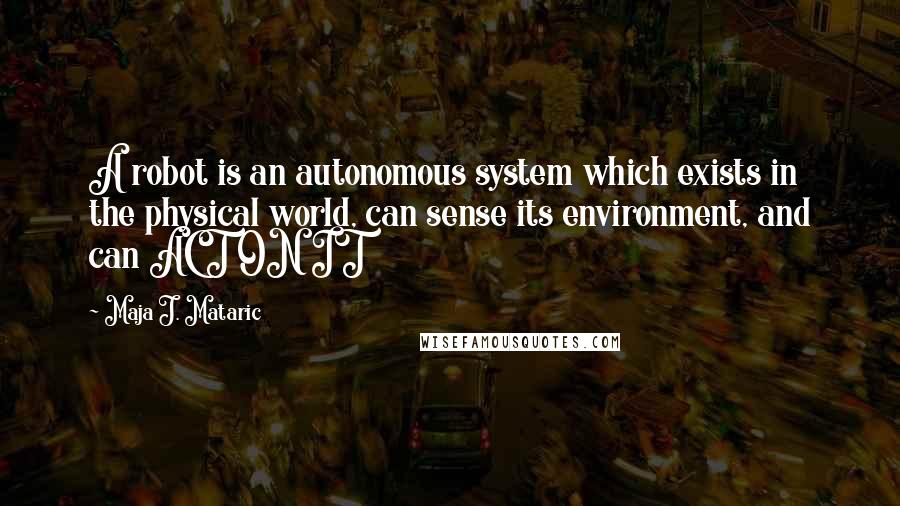 Maja J. Mataric Quotes: A robot is an autonomous system which exists in the physical world, can sense its environment, and can ACT ON IT