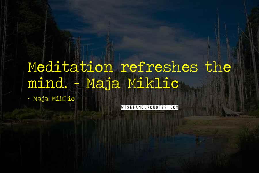 Maja Miklic Quotes: Meditation refreshes the mind. - Maja Miklic