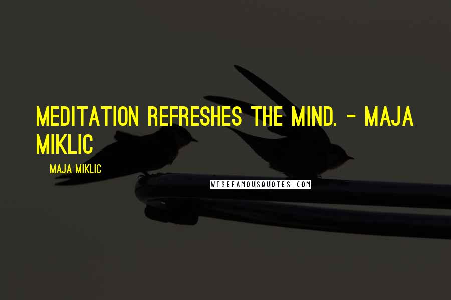 Maja Miklic Quotes: Meditation refreshes the mind. - Maja Miklic