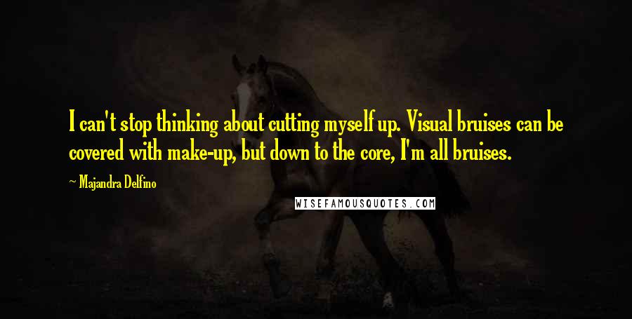 Majandra Delfino Quotes: I can't stop thinking about cutting myself up. Visual bruises can be covered with make-up, but down to the core, I'm all bruises.