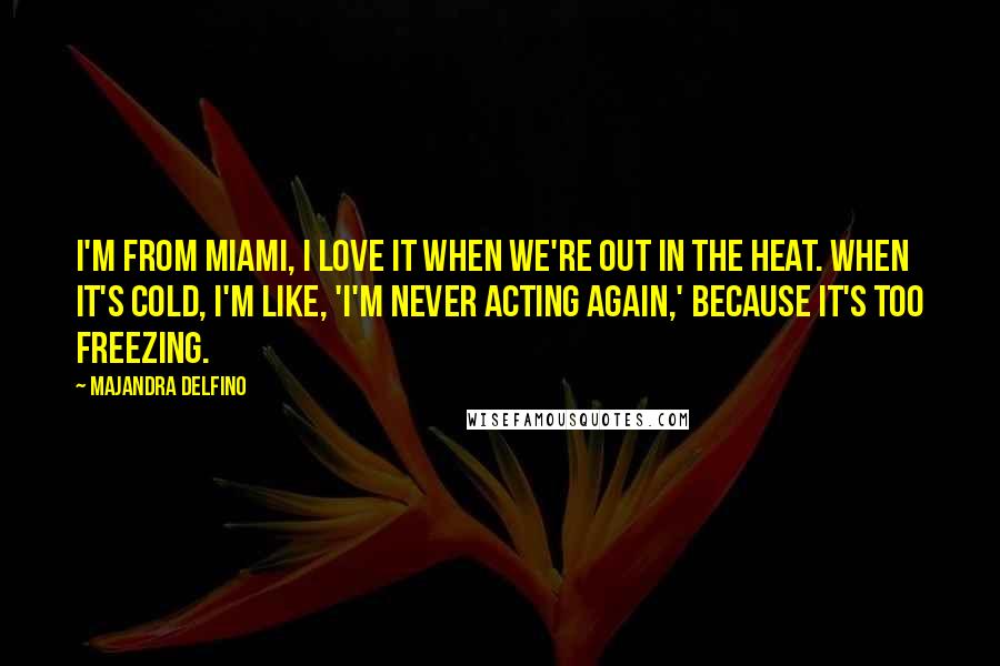 Majandra Delfino Quotes: I'm from Miami, I love it when we're out in the heat. When it's cold, I'm like, 'I'm never acting again,' because it's too freezing.