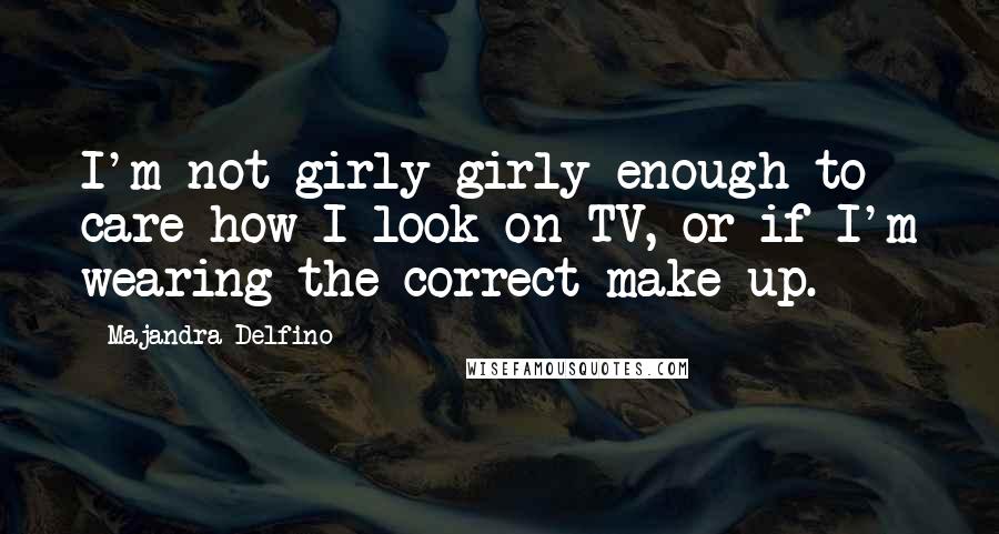 Majandra Delfino Quotes: I'm not girly girly enough to care how I look on TV, or if I'm wearing the correct make up.