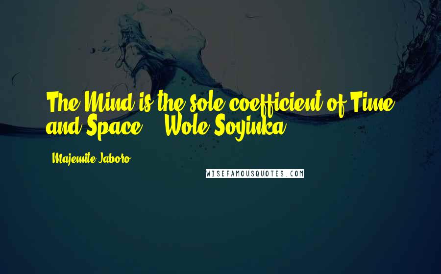 Majemite Jaboro Quotes: The Mind is the sole coefficient of Time and Space. - Wole Soyinka