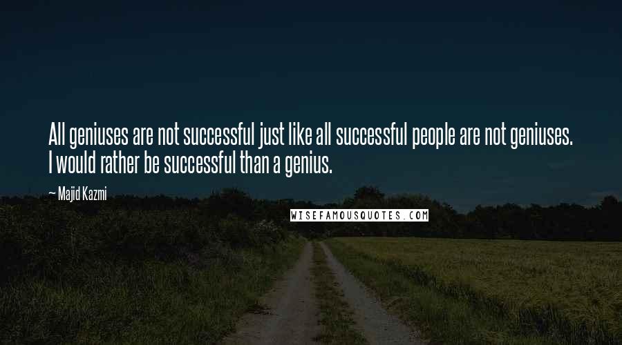 Majid Kazmi Quotes: All geniuses are not successful just like all successful people are not geniuses. I would rather be successful than a genius.
