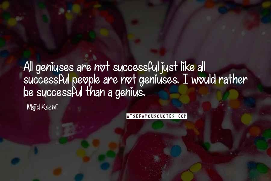 Majid Kazmi Quotes: All geniuses are not successful just like all successful people are not geniuses. I would rather be successful than a genius.