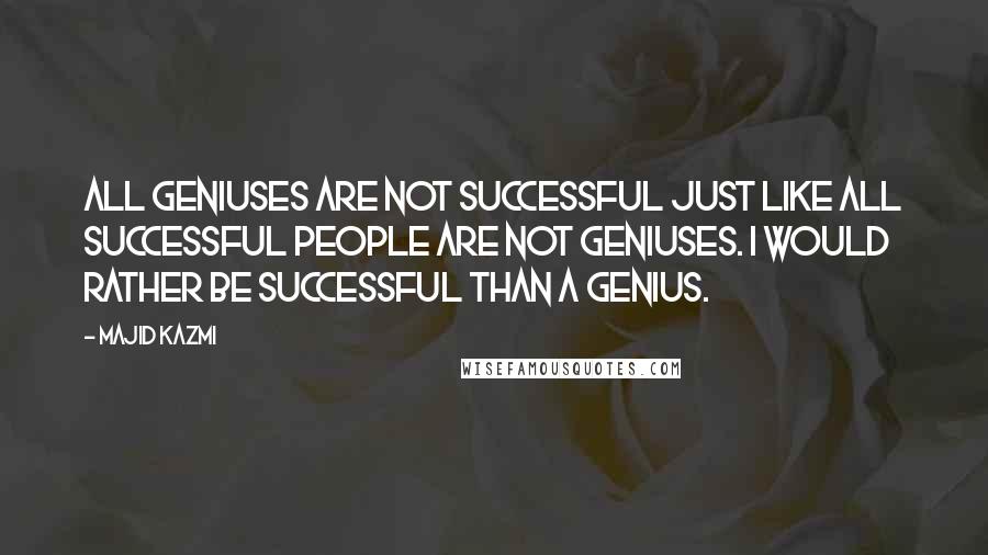 Majid Kazmi Quotes: All geniuses are not successful just like all successful people are not geniuses. I would rather be successful than a genius.