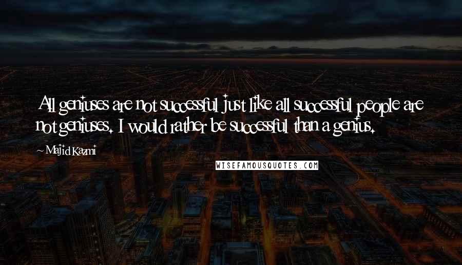 Majid Kazmi Quotes: All geniuses are not successful just like all successful people are not geniuses. I would rather be successful than a genius.