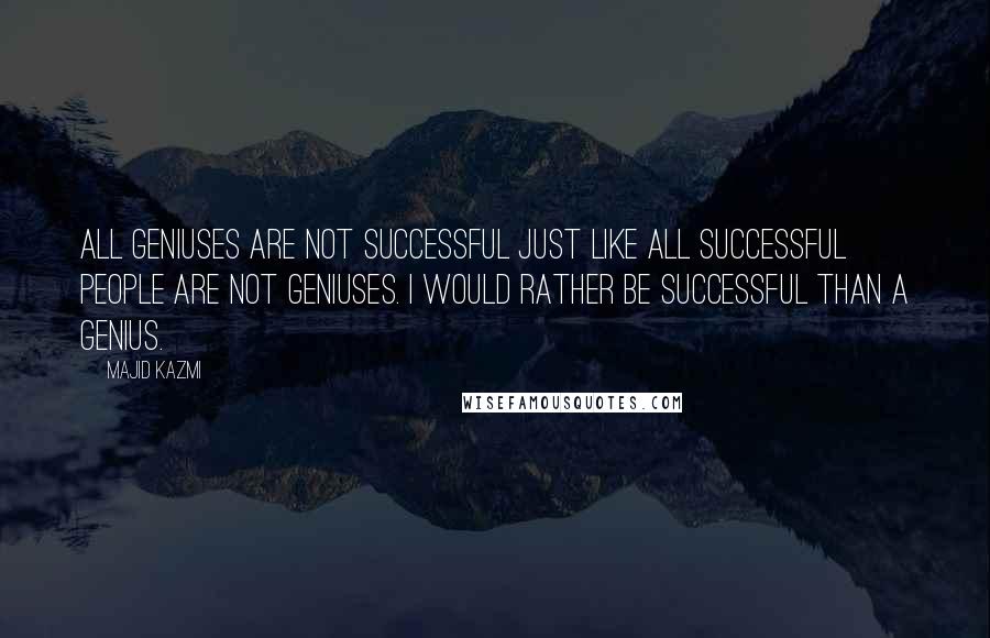 Majid Kazmi Quotes: All geniuses are not successful just like all successful people are not geniuses. I would rather be successful than a genius.