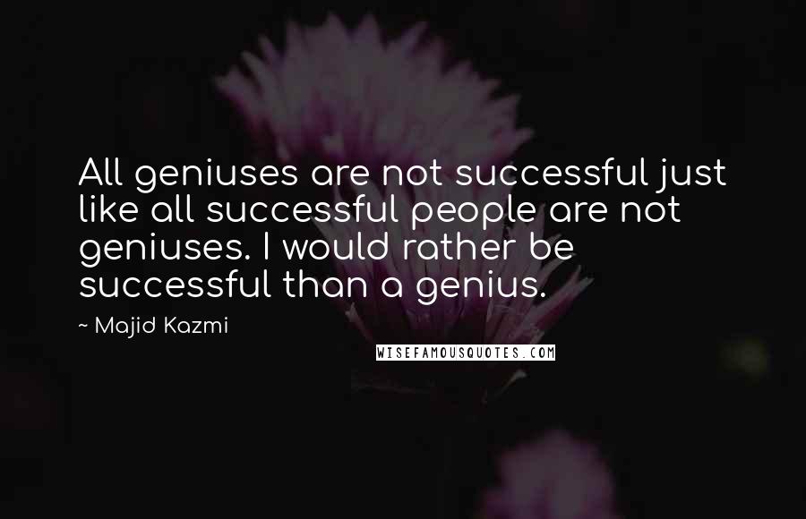 Majid Kazmi Quotes: All geniuses are not successful just like all successful people are not geniuses. I would rather be successful than a genius.