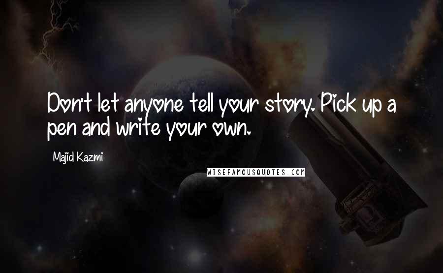 Majid Kazmi Quotes: Don't let anyone tell your story. Pick up a pen and write your own.