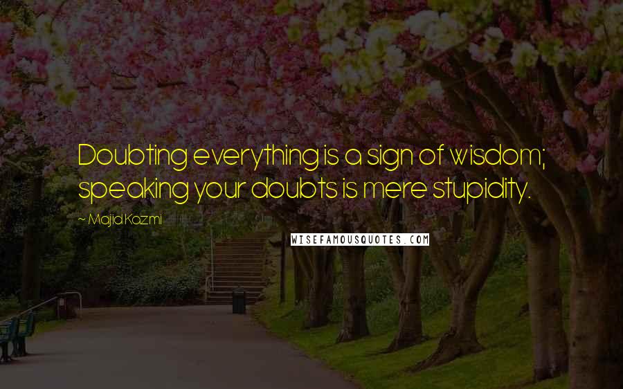 Majid Kazmi Quotes: Doubting everything is a sign of wisdom; speaking your doubts is mere stupidity.