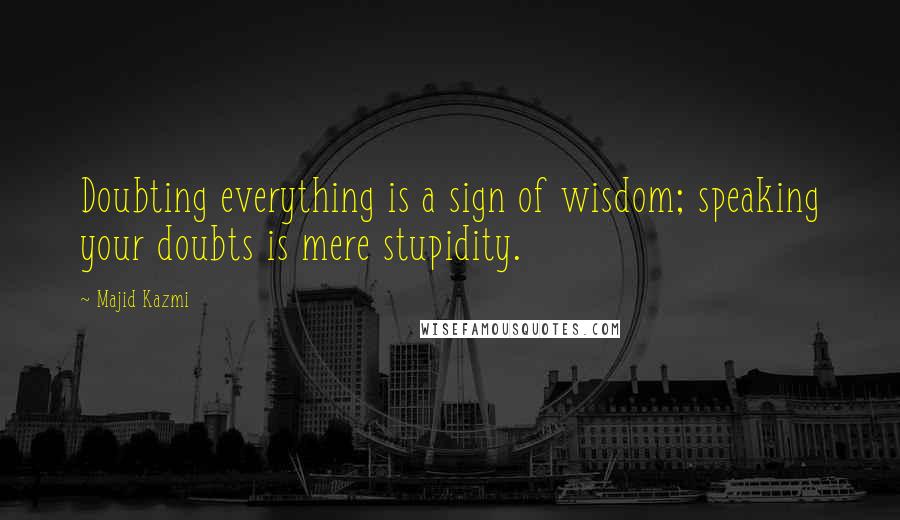 Majid Kazmi Quotes: Doubting everything is a sign of wisdom; speaking your doubts is mere stupidity.