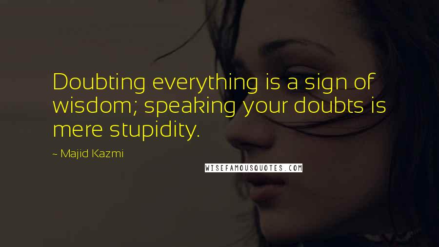 Majid Kazmi Quotes: Doubting everything is a sign of wisdom; speaking your doubts is mere stupidity.