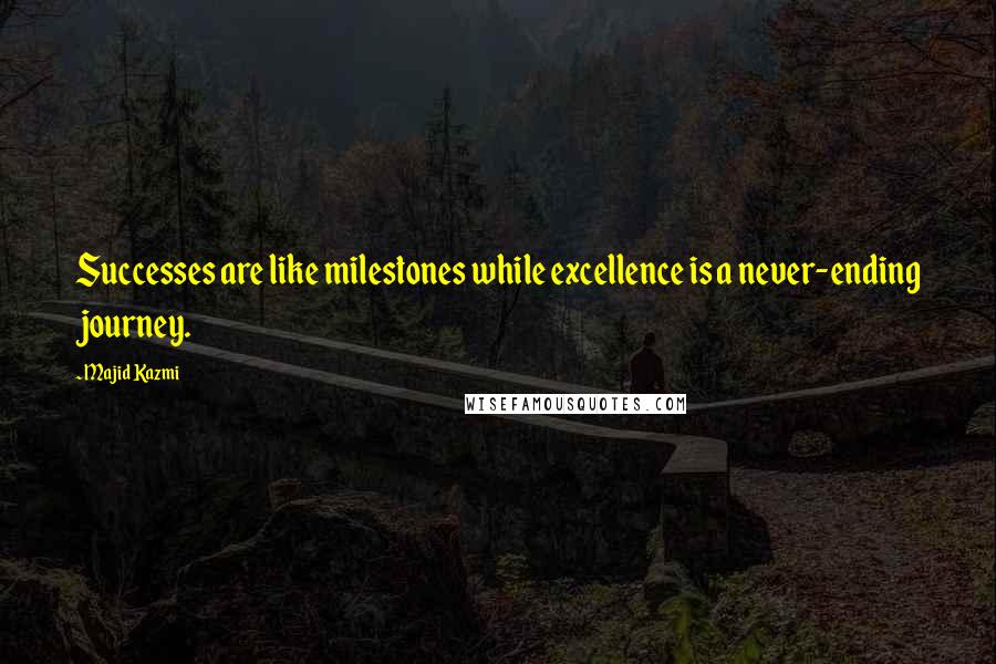 Majid Kazmi Quotes: Successes are like milestones while excellence is a never-ending journey.