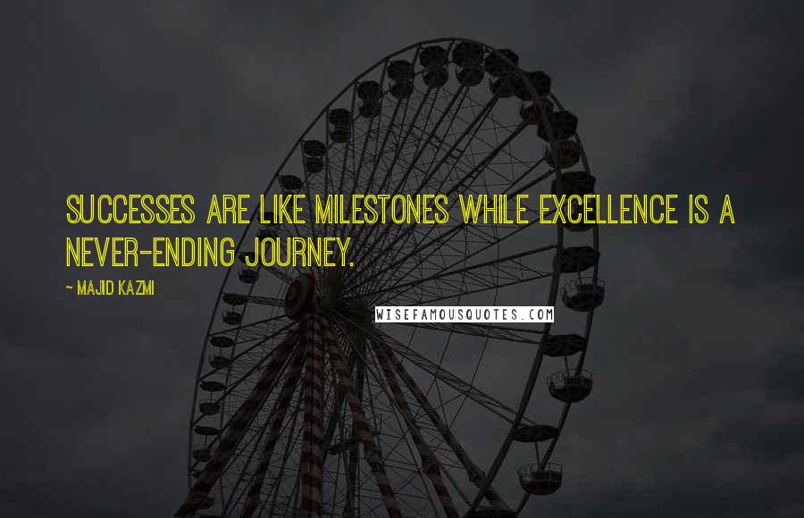 Majid Kazmi Quotes: Successes are like milestones while excellence is a never-ending journey.