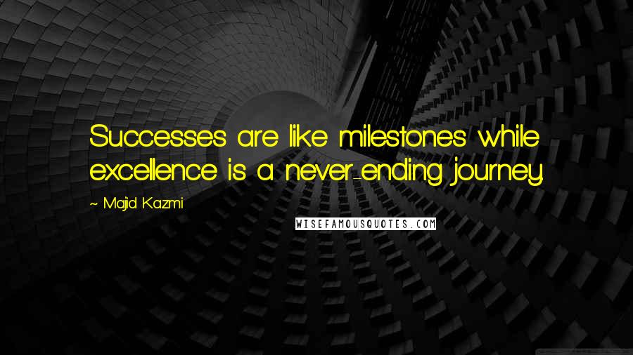 Majid Kazmi Quotes: Successes are like milestones while excellence is a never-ending journey.