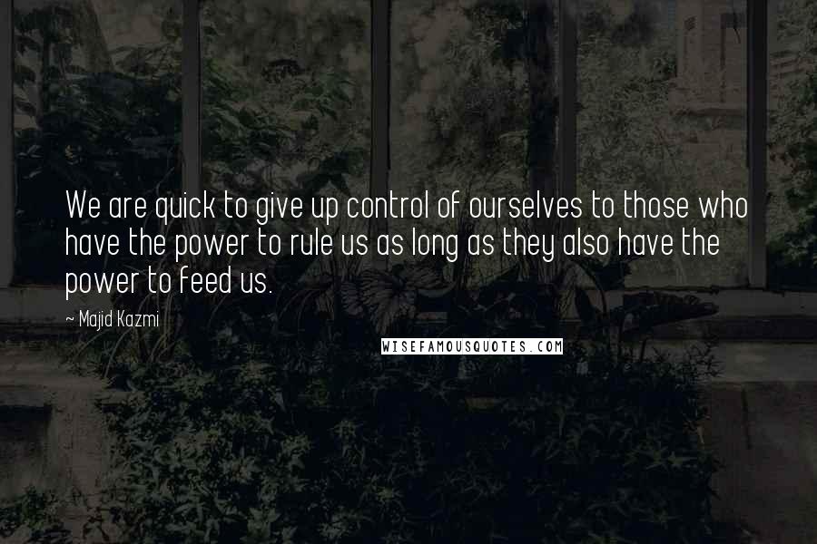 Majid Kazmi Quotes: We are quick to give up control of ourselves to those who have the power to rule us as long as they also have the power to feed us.