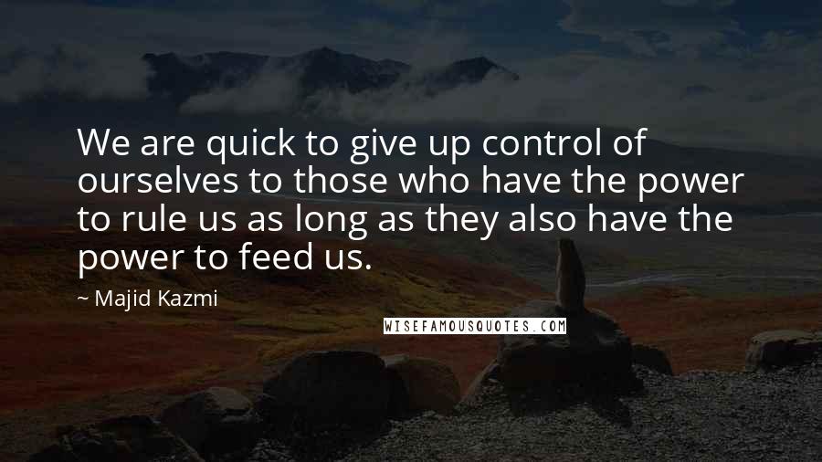 Majid Kazmi Quotes: We are quick to give up control of ourselves to those who have the power to rule us as long as they also have the power to feed us.