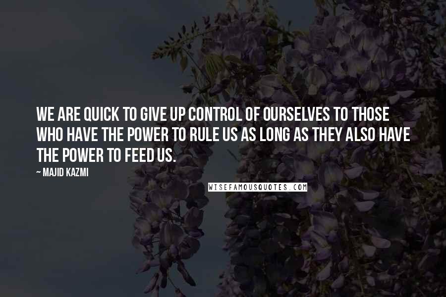 Majid Kazmi Quotes: We are quick to give up control of ourselves to those who have the power to rule us as long as they also have the power to feed us.