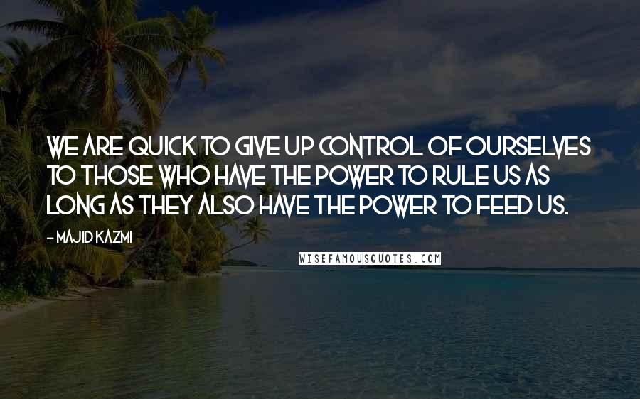 Majid Kazmi Quotes: We are quick to give up control of ourselves to those who have the power to rule us as long as they also have the power to feed us.