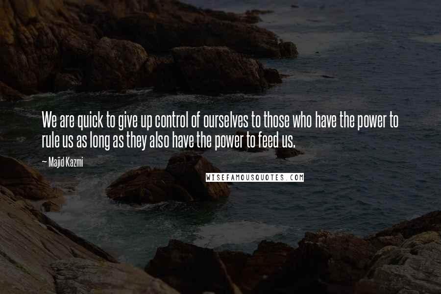 Majid Kazmi Quotes: We are quick to give up control of ourselves to those who have the power to rule us as long as they also have the power to feed us.