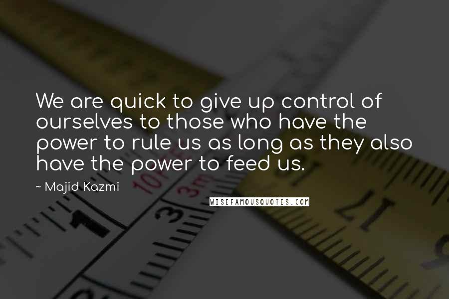 Majid Kazmi Quotes: We are quick to give up control of ourselves to those who have the power to rule us as long as they also have the power to feed us.