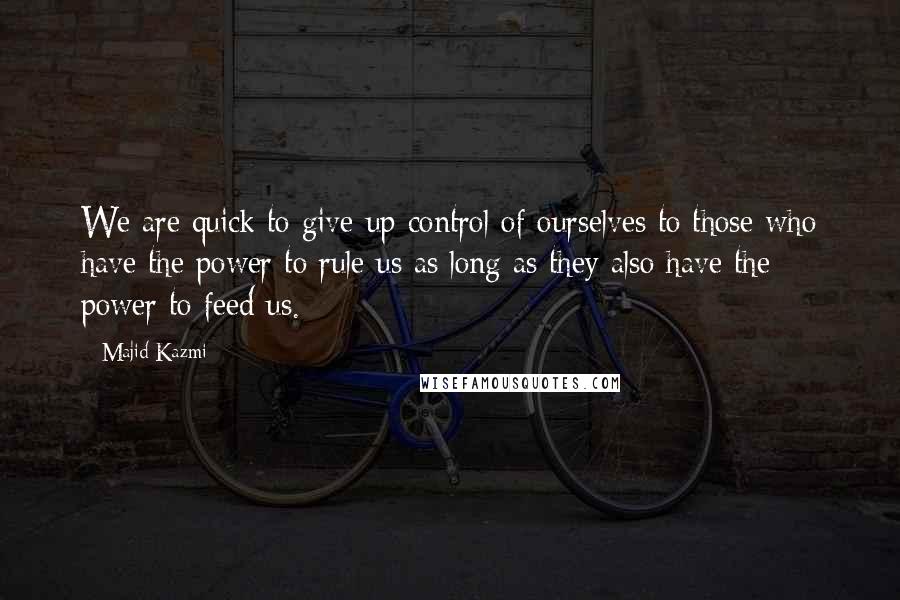 Majid Kazmi Quotes: We are quick to give up control of ourselves to those who have the power to rule us as long as they also have the power to feed us.