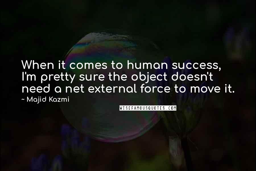 Majid Kazmi Quotes: When it comes to human success, I'm pretty sure the object doesn't need a net external force to move it.