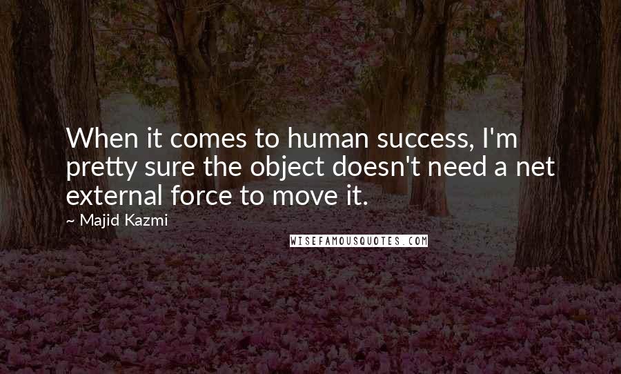 Majid Kazmi Quotes: When it comes to human success, I'm pretty sure the object doesn't need a net external force to move it.