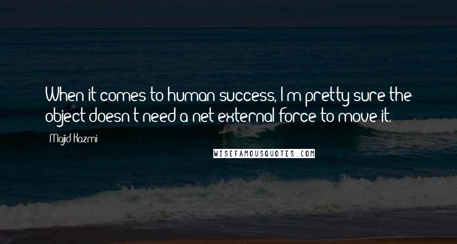 Majid Kazmi Quotes: When it comes to human success, I'm pretty sure the object doesn't need a net external force to move it.