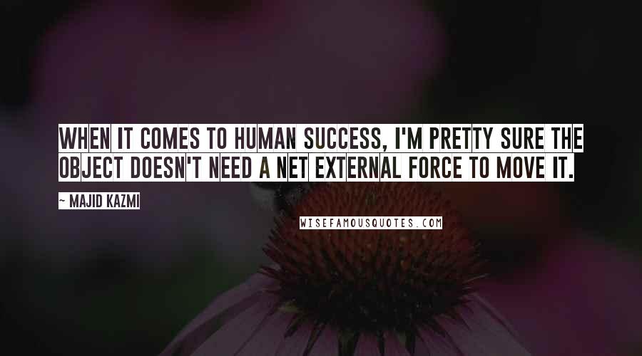 Majid Kazmi Quotes: When it comes to human success, I'm pretty sure the object doesn't need a net external force to move it.