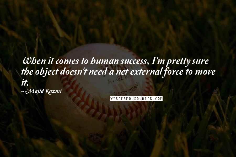 Majid Kazmi Quotes: When it comes to human success, I'm pretty sure the object doesn't need a net external force to move it.