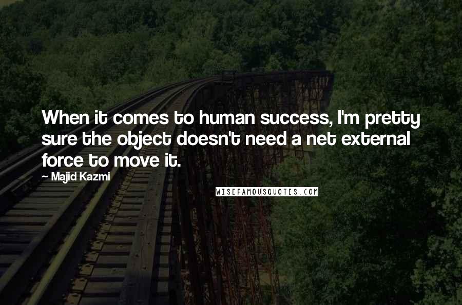 Majid Kazmi Quotes: When it comes to human success, I'm pretty sure the object doesn't need a net external force to move it.