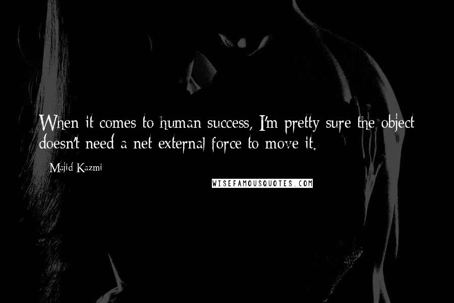 Majid Kazmi Quotes: When it comes to human success, I'm pretty sure the object doesn't need a net external force to move it.
