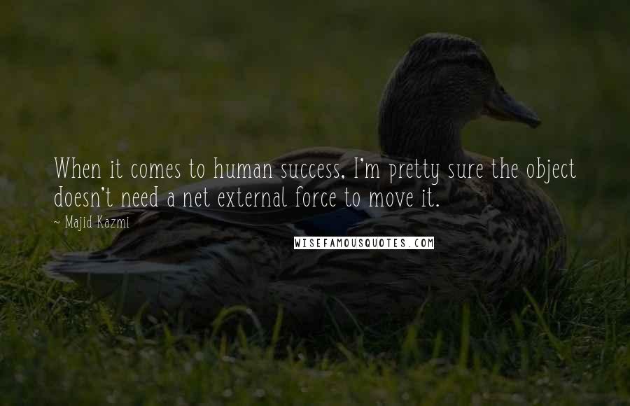 Majid Kazmi Quotes: When it comes to human success, I'm pretty sure the object doesn't need a net external force to move it.