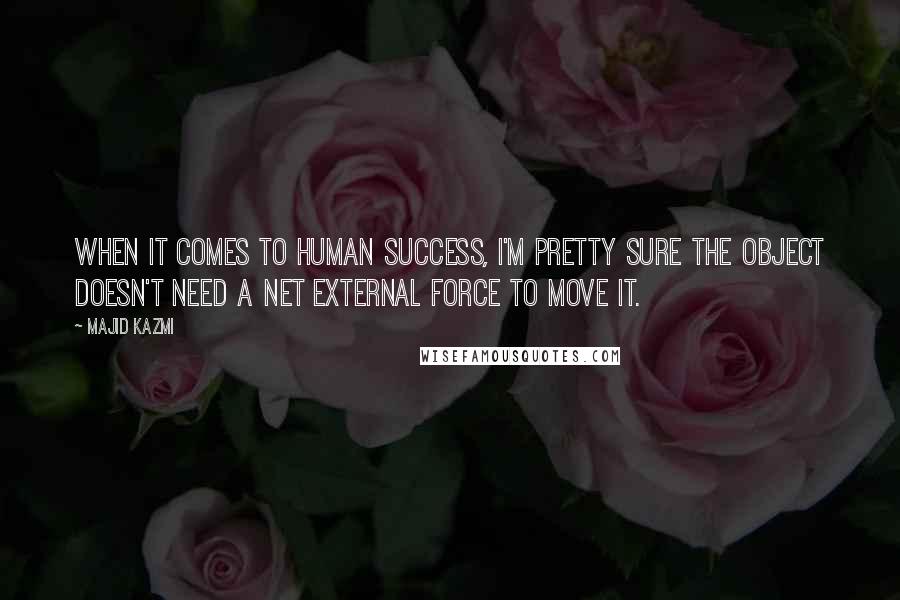 Majid Kazmi Quotes: When it comes to human success, I'm pretty sure the object doesn't need a net external force to move it.