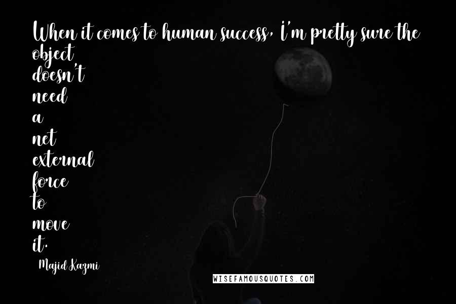 Majid Kazmi Quotes: When it comes to human success, I'm pretty sure the object doesn't need a net external force to move it.