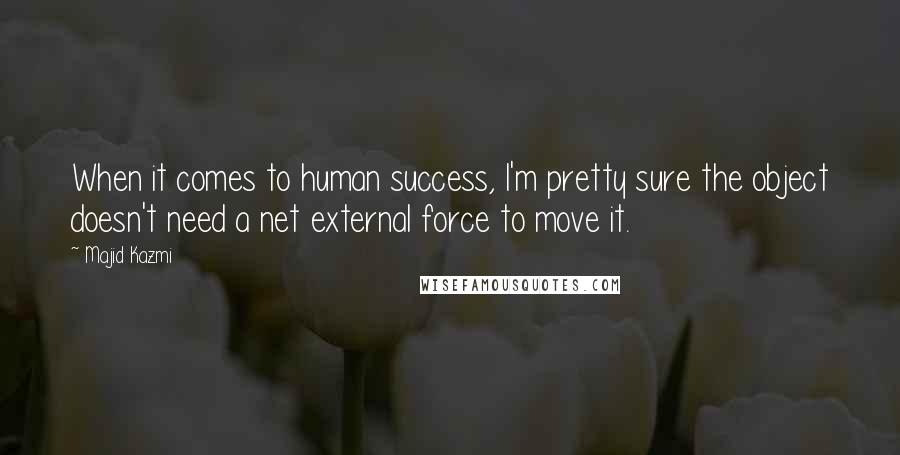 Majid Kazmi Quotes: When it comes to human success, I'm pretty sure the object doesn't need a net external force to move it.