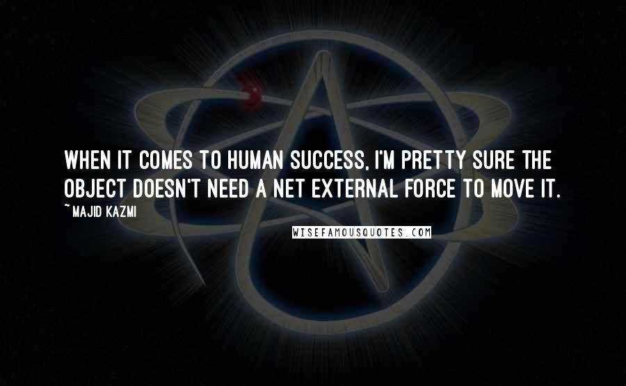 Majid Kazmi Quotes: When it comes to human success, I'm pretty sure the object doesn't need a net external force to move it.