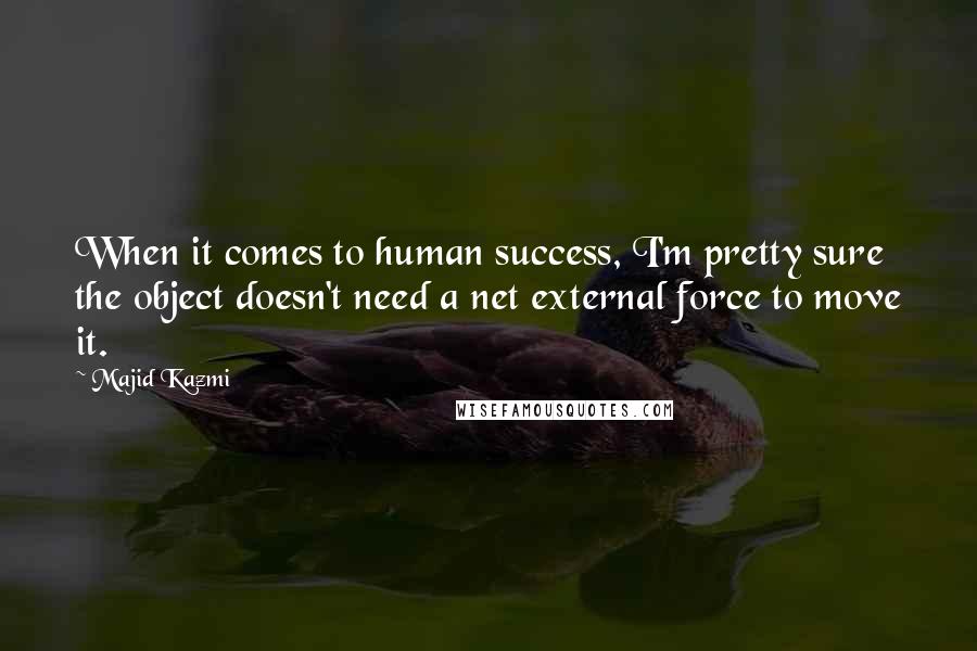 Majid Kazmi Quotes: When it comes to human success, I'm pretty sure the object doesn't need a net external force to move it.