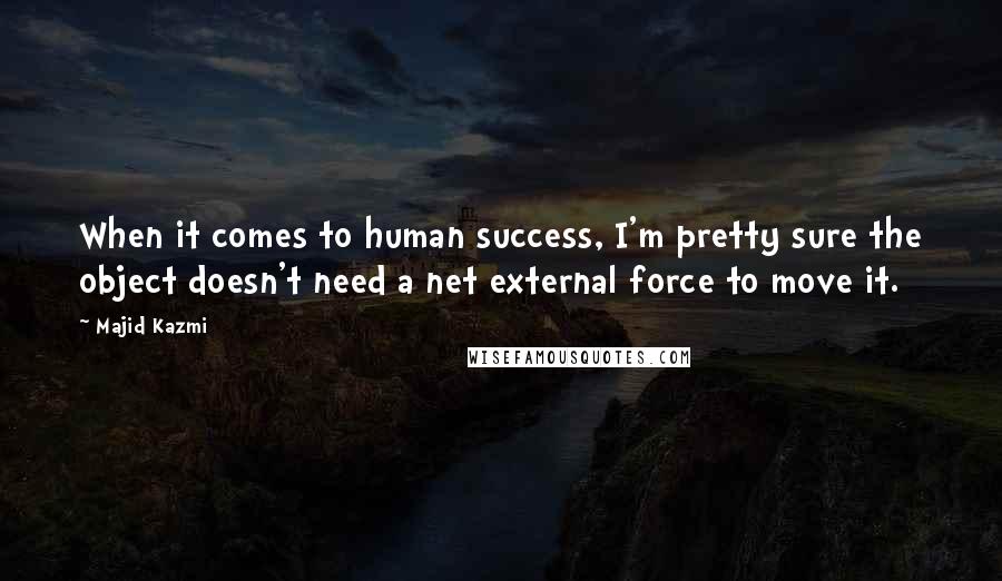 Majid Kazmi Quotes: When it comes to human success, I'm pretty sure the object doesn't need a net external force to move it.