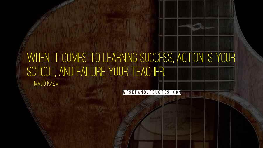 Majid Kazmi Quotes: When it comes to learning success, action is your school, and failure your teacher.