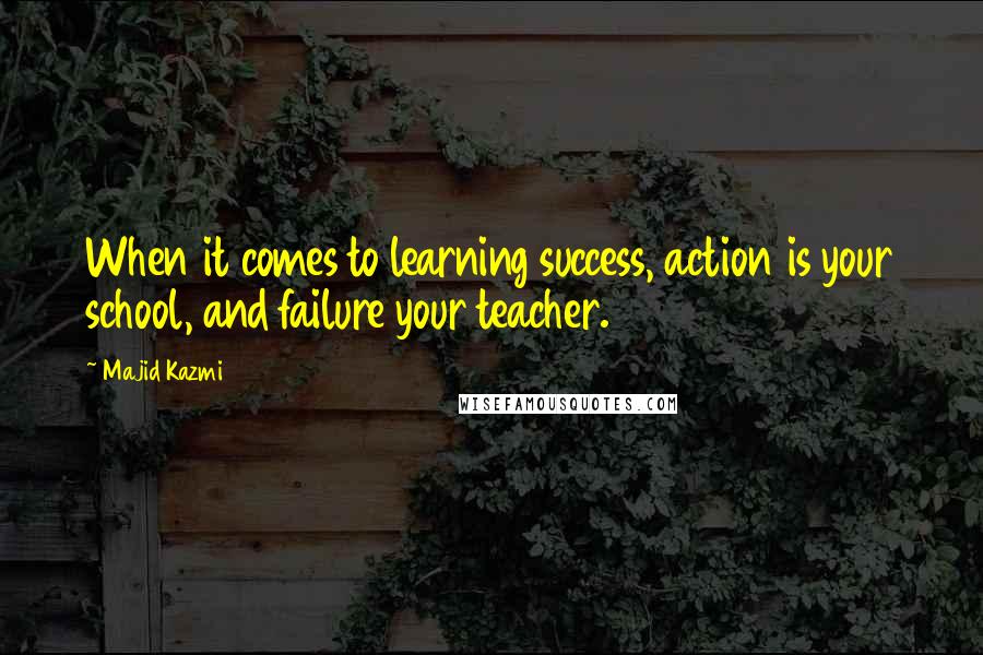 Majid Kazmi Quotes: When it comes to learning success, action is your school, and failure your teacher.