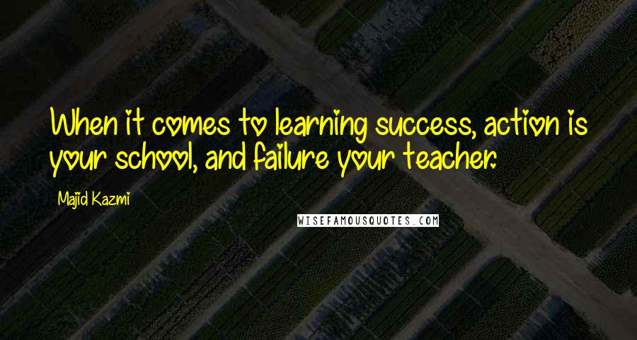 Majid Kazmi Quotes: When it comes to learning success, action is your school, and failure your teacher.