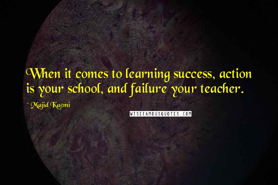 Majid Kazmi Quotes: When it comes to learning success, action is your school, and failure your teacher.