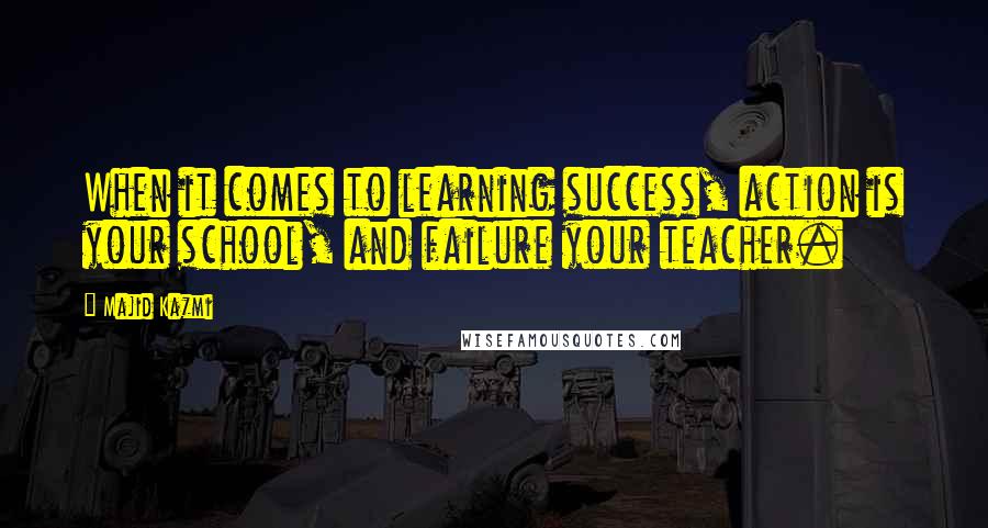 Majid Kazmi Quotes: When it comes to learning success, action is your school, and failure your teacher.