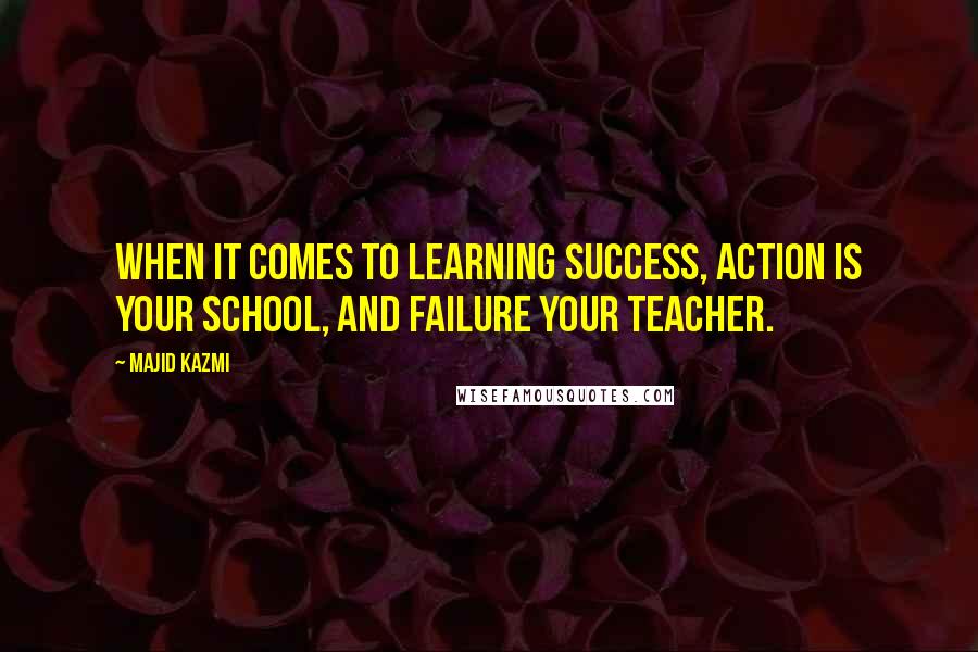 Majid Kazmi Quotes: When it comes to learning success, action is your school, and failure your teacher.