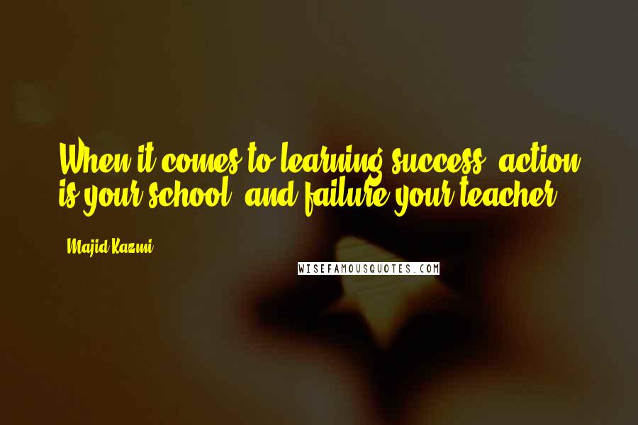 Majid Kazmi Quotes: When it comes to learning success, action is your school, and failure your teacher.