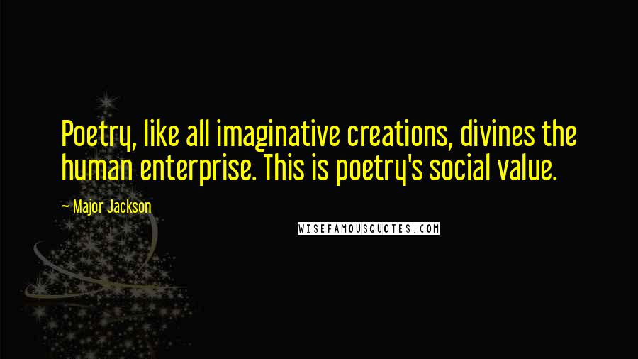 Major Jackson Quotes: Poetry, like all imaginative creations, divines the human enterprise. This is poetry's social value.